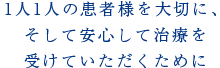 1人1人の患者様を大切に、
そして安心して治療を受けていただくために