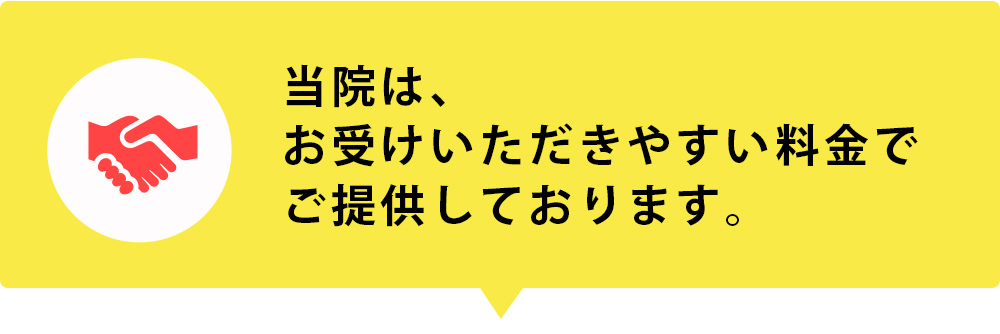 当院は、最高の技術を お受けいただきやすい料金で ご提供しております。